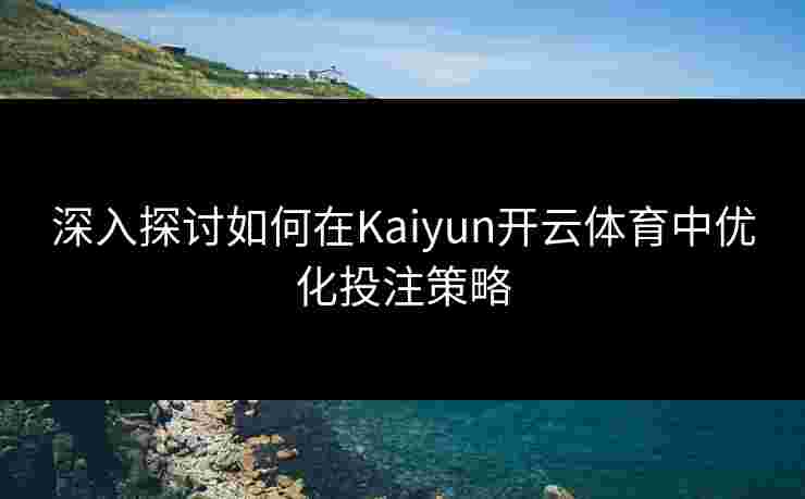 深入探讨如何在Kaiyun开云体育中优化投注策略