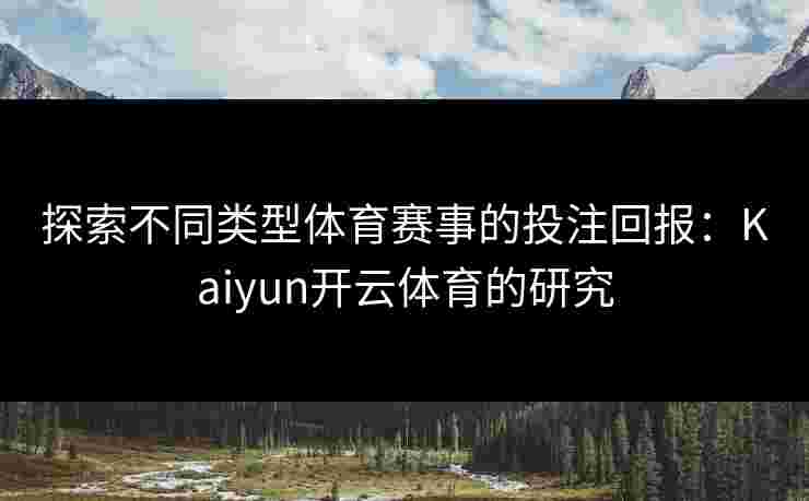 探索不同类型体育赛事的投注回报：Kaiyun开云体育的研究