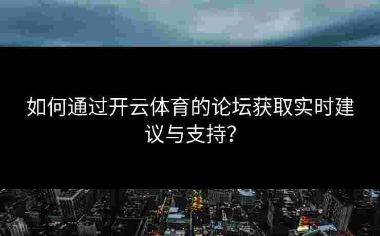 如何通过开云体育的论坛获取实时建议与支持？