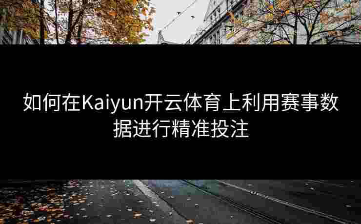 如何在Kaiyun开云体育上利用赛事数据进行精准投注