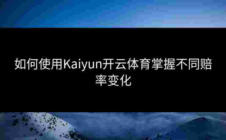如何使用Kaiyun开云体育掌握不同赔率变化