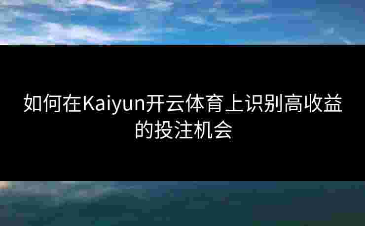 如何在Kaiyun开云体育上识别高收益的投注机会