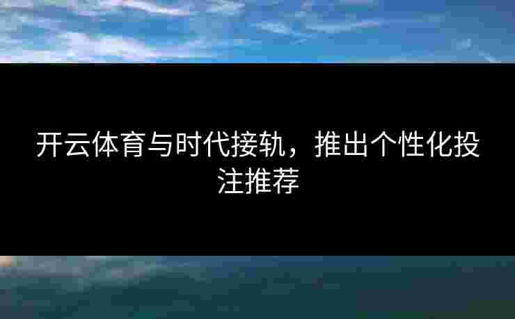 开云体育与时代接轨，推出个性化投注推荐