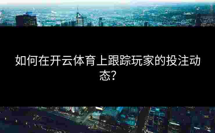 如何在开云体育上跟踪玩家的投注动态？