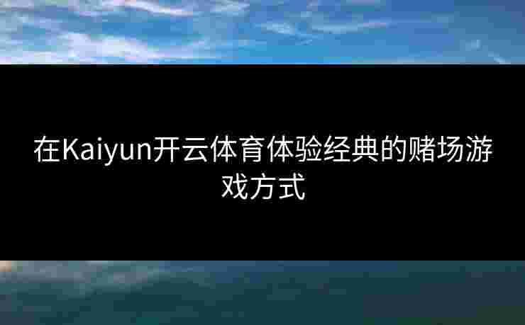 在Kaiyun开云体育体验经典的赌场游戏方式