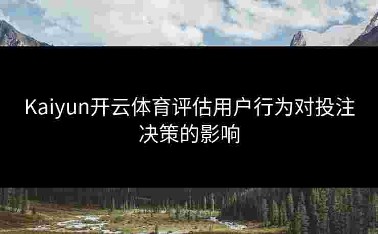 Kaiyun开云体育评估用户行为对投注决策的影响