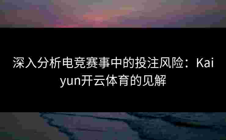 深入分析电竞赛事中的投注风险：Kaiyun开云体育的见解