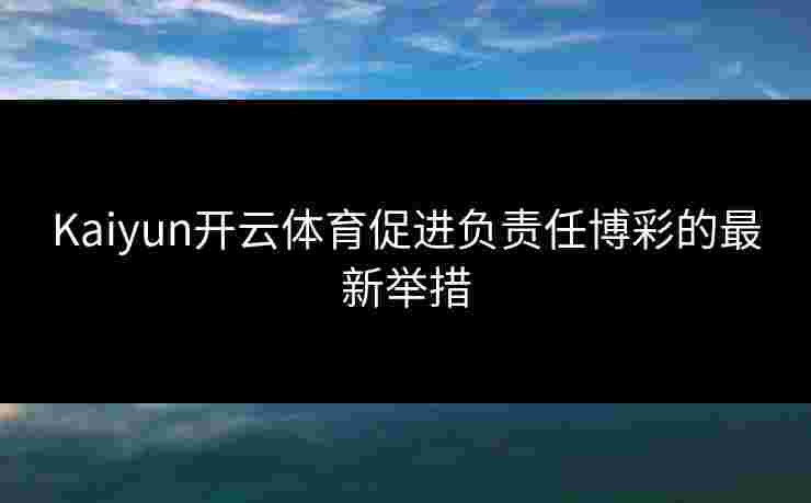 Kaiyun开云体育促进负责任博彩的最新举措