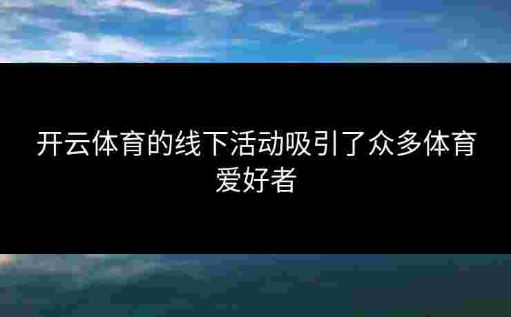 开云体育的线下活动吸引了众多体育爱好者