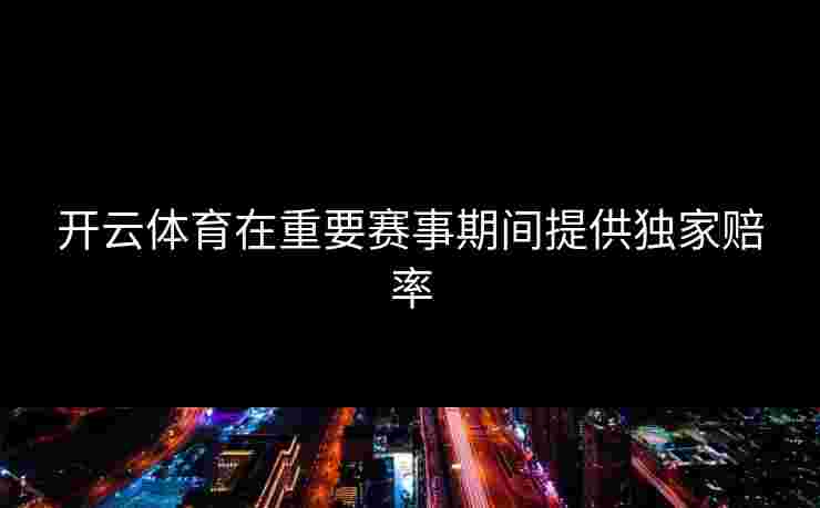 开云体育在重要赛事期间提供独家赔率 开云体育在重要赛事期间提供独家赔率