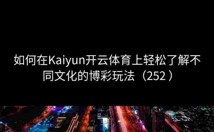 如何在Kaiyun开云体育上轻松了解不同文化的博彩玩法（252 ）