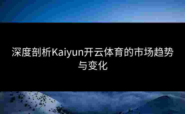 深度剖析Kaiyun开云体育的市场趋势与变化 深度剖析Kaiyun开云体育的市场趋势与变化