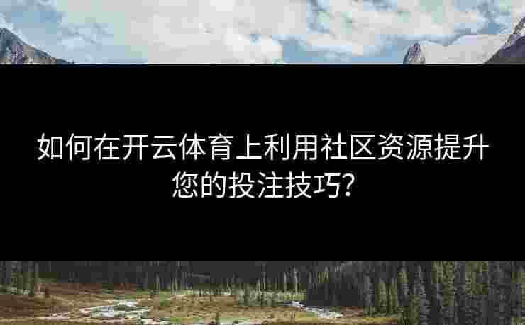 如何在开云体育上利用社区资源提升您的投注技巧? 如何在开云体育上利用社区资源提升您的投注技巧?