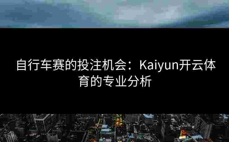 自行车赛的投注机会:Kaiyun开云体育的专业分析 自行车赛的投注机会:Kaiyun开云体育的专业分析