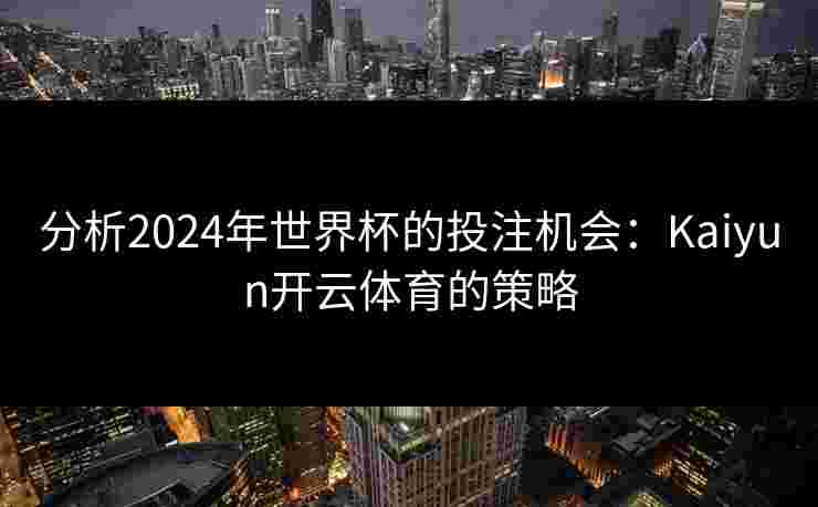分析2024年世界杯的投注机会:Kaiyun开云体育的策略 分析2024年世界杯的投注机会:Kaiyun开云体育的策略