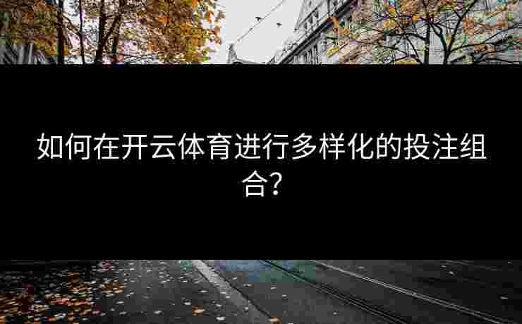 如何在开云体育进行多样化的投注组合? 如何在开云体育进行多样化的投注组合?