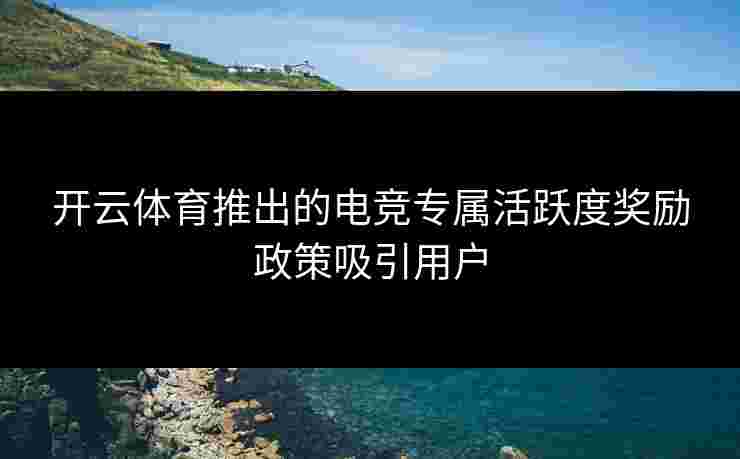 开云体育推出的电竞专属活跃度奖励政策吸引用户