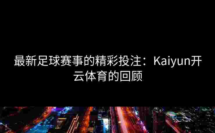 最新足球赛事的精彩投注：Kaiyun开云体育的回顾