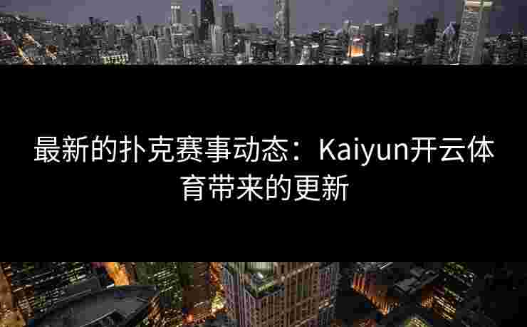 最新的扑克赛事动态：Kaiyun开云体育带来的更新