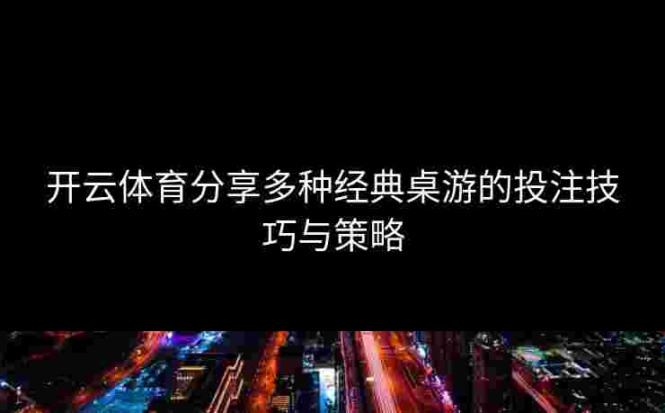 开云体育分享多种经典桌游的投注技巧与策略