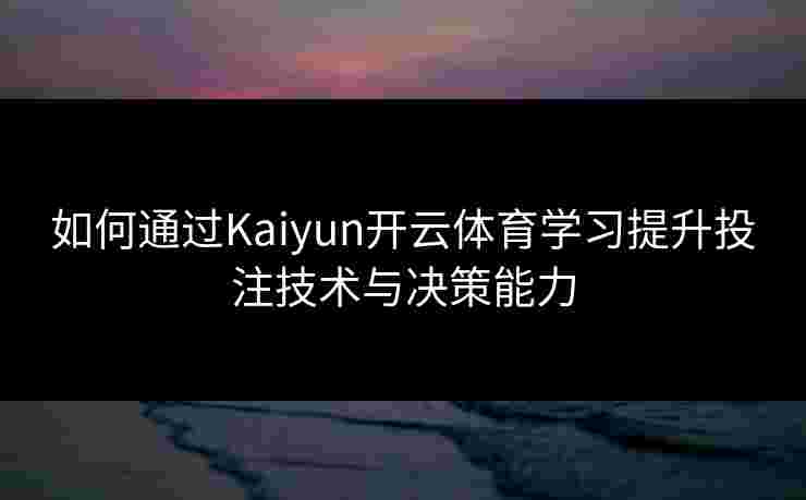 如何通过Kaiyun开云体育学习提升投注技术与决策能力