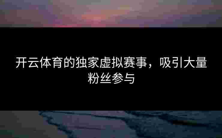 开云体育的独家虚拟赛事，吸引大量粉丝参与
