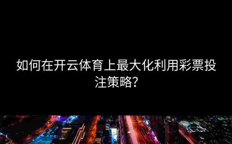 如何在开云体育上最大化利用彩票投注策略？