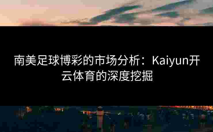 南美足球博彩的市场分析：Kaiyun开云体育的深度挖掘