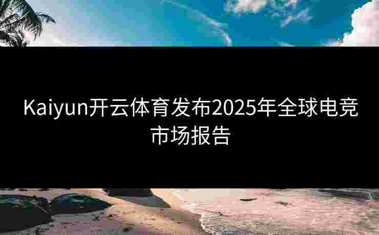 Kaiyun开云体育发布2025年全球电竞市场报告