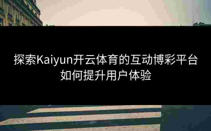 探索Kaiyun开云体育的互动博彩平台如何提升用户体验