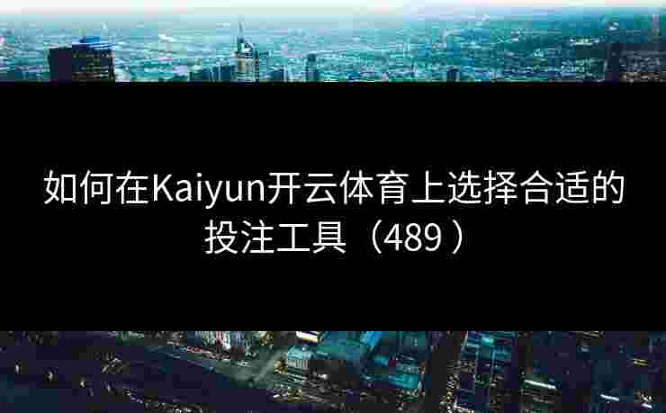 如何在Kaiyun开云体育上选择合适的投注工具（489 ）