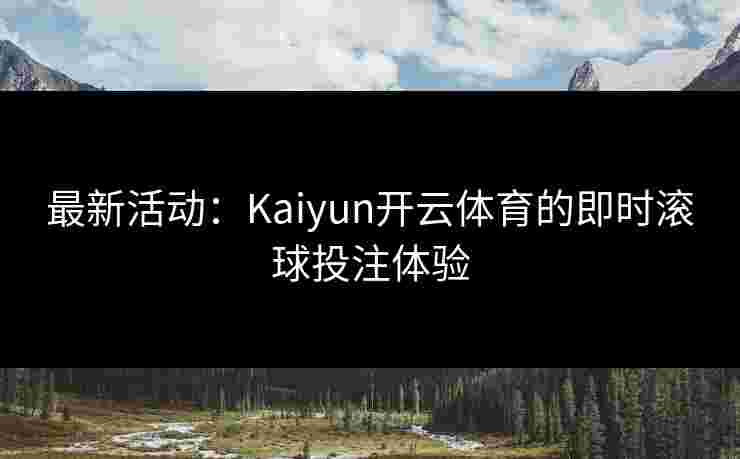 最新活动：Kaiyun开云体育的即时滚球投注体验