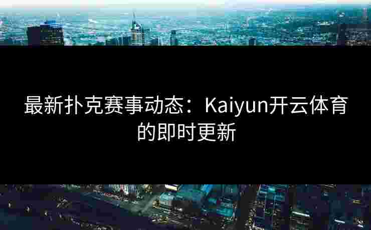 最新扑克赛事动态：Kaiyun开云体育的即时更新