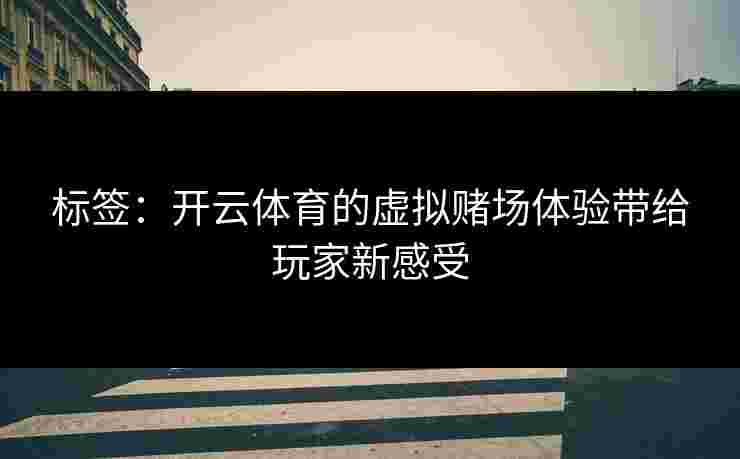 标签：开云体育的虚拟赌场体验带给玩家新感受