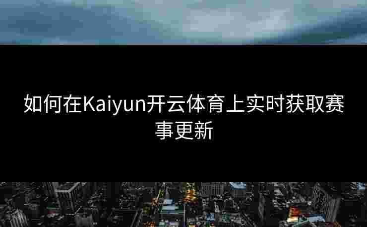 如何在Kaiyun开云体育上实时获取赛事更新