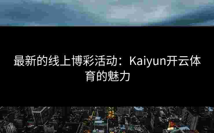 最新的线上博彩活动：Kaiyun开云体育的魅力